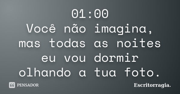 01:00 Você não imagina, mas todas as noites eu vou dormir olhando a tua foto.... Frase de Escritorragia..