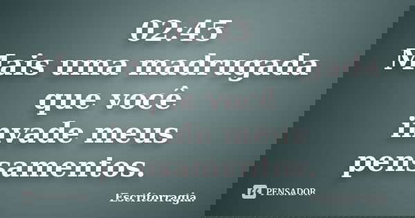 02:45 Mais uma madrugada que você invade meus pensamentos.... Frase de Escritorragia..
