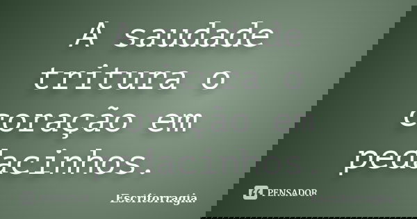 A saudade tritura o coração em pedacinhos.... Frase de Escritorragia..