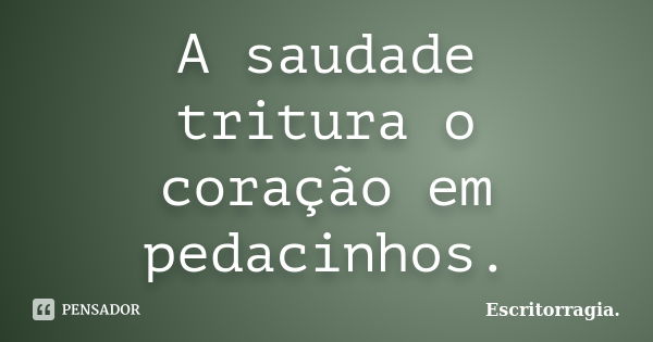 A saudade tritura o coração em pedacinhos.... Frase de Escritorragia..