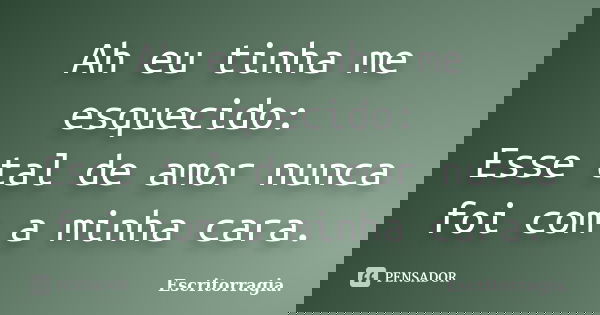 Ah eu tinha me esquecido: Esse tal de amor nunca foi com a minha cara.... Frase de Escritorragia..