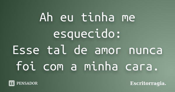 Ah eu tinha me esquecido: Esse tal de amor nunca foi com a minha cara.... Frase de Escritorragia..