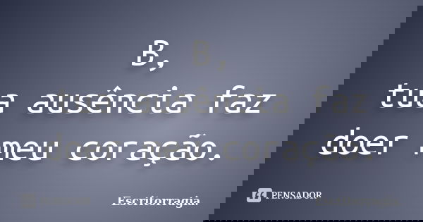 B, tua ausência faz doer meu coração.... Frase de Escritorragia..