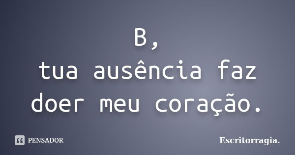 B, tua ausência faz doer meu coração.... Frase de Escritorragia..