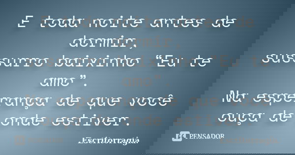E toda noite antes de dormir, sussurro baixinho “Eu te amo”. Na esperança de que você ouça de onde estiver.... Frase de Escritorragia..