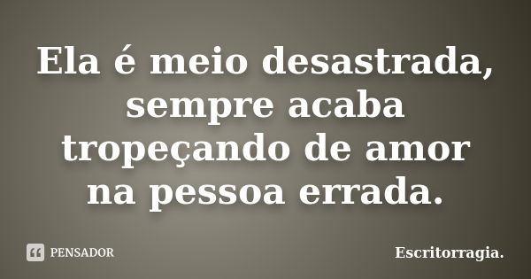 Ela é meio desastrada, sempre acaba tropeçando de amor na pessoa errada.... Frase de Escritorragia..