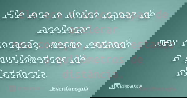 Ele era o único capaz de acelerar meu coração, mesmo estando a quilômetros de distância.... Frase de Escritorragia..