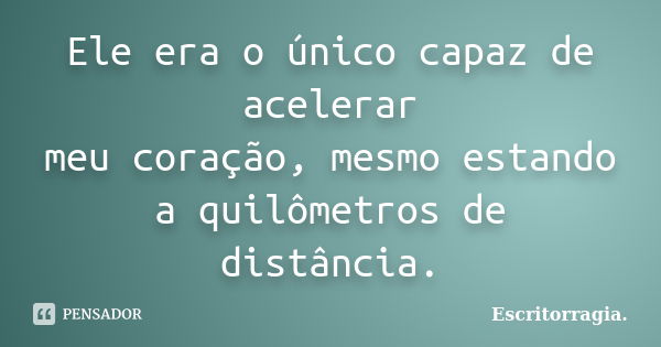 Ele era o único capaz de acelerar meu coração, mesmo estando a quilômetros de distância.... Frase de Escritorragia..