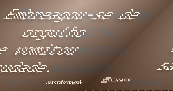 Embreagou-se de orgulho e vomitou saudade.... Frase de Escritorragia..