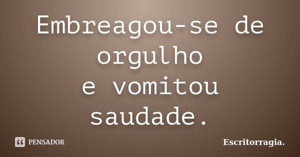 Embreagou-se de orgulho e vomitou saudade.... Frase de Escritorragia..