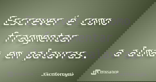 Escrever é como fragmentar a alma em palavras.... Frase de Escritorragia..