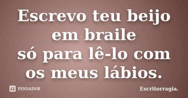 Escrevo teu beijo em braile só para lê-lo com os meus lábios.... Frase de Escritorragia..