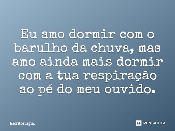 Eu amo dormir com o barulho da chuva, mas amo ainda mais dormir com a tua respiração ao pé do meu ouvido.... Frase de Escritorragia..