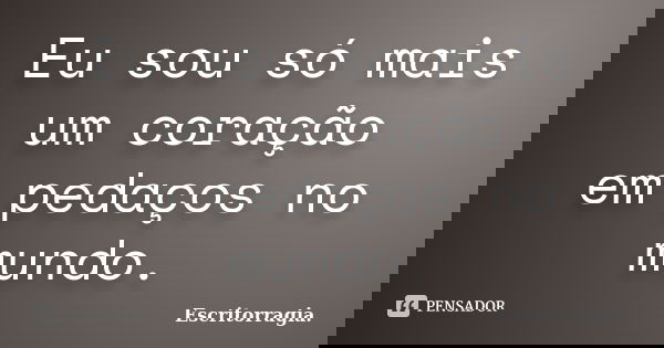 Eu sou só mais um coração em pedaços no mundo.... Frase de Escritorragia..