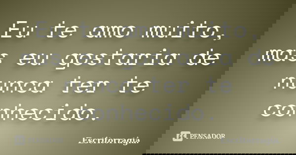Eu te amo muito, mas eu gostaria de nunca ter te conhecido.... Frase de Escritorragia..