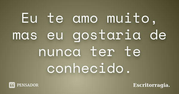 Eu te amo muito, mas eu gostaria de nunca ter te conhecido.... Frase de Escritorragia..