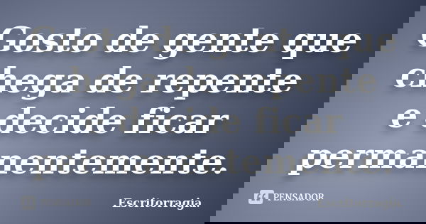 Gosto de gente que chega de repente e decide ficar permanentemente.... Frase de Escritorragia..