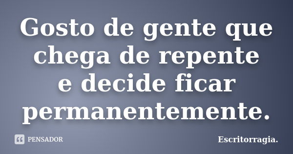 Gosto de gente que chega de repente e decide ficar permanentemente.... Frase de Escritorragia..