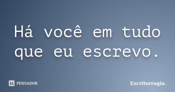 Há você em tudo que eu escrevo.... Frase de Escritorragia..