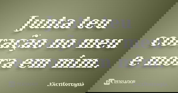 Junta teu coração no meu e mora em mim.... Frase de Escritorragia..