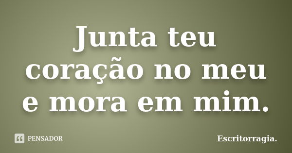 Junta teu coração no meu e mora em mim.... Frase de Escritorragia..