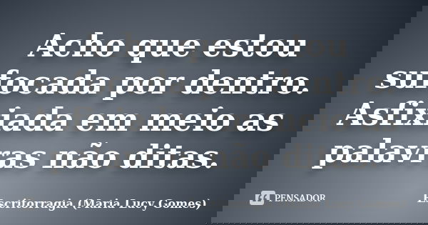 Acho que estou sufocada por dentro. Asfixiada em meio as palavras não ditas.... Frase de Escritorragia (Maria Lucy Gomes).