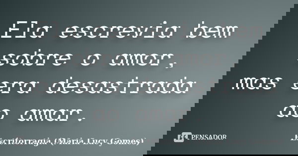 Ela escrevia bem sobre o amor, mas era desastrada ao amar.... Frase de Escritorragia (Maria Lucy Gomes).