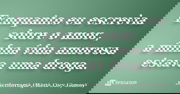 Enquanto eu escrevia sobre o amor, a minha vida amorosa estava uma droga.... Frase de Escritorragia (Maria Lucy Gomes).