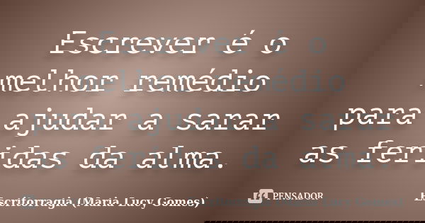 Escrever é o melhor remédio para ajudar a sarar as feridas da alma.... Frase de Escritorragia (Maria Lucy Gomes).