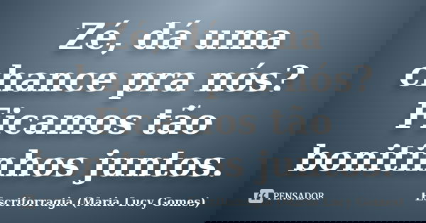 Zé, dá uma chance pra nós? Ficamos tão bonitinhos juntos.... Frase de Escritorragia (Maria Lucy Gomes).