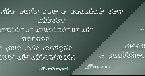 Mas acho que a saudade tem disto; sentir o cheirinho da pessoa mesmo que ela esteja á quilômetros de distância.... Frase de Escritorragia..
