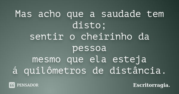 Mas acho que a saudade tem disto; sentir o cheirinho da pessoa mesmo que ela esteja á quilômetros de distância.... Frase de Escritorragia..