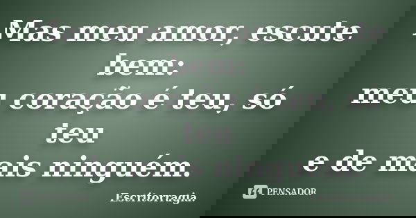 Mas meu amor, escute bem: meu coração é teu, só teu e de mais ninguém.... Frase de Escritorragia..