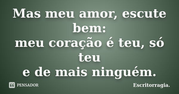 Mas meu amor, escute bem: meu coração é teu, só teu e de mais ninguém.... Frase de Escritorragia..