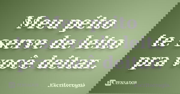 Meu peito te serve de leito pra você deitar.... Frase de Escritorragia..