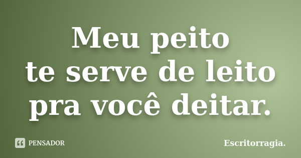 Meu peito te serve de leito pra você deitar.... Frase de Escritorragia..