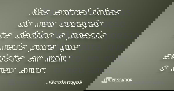 Nas entrelinhas do meu coração te dedico a poesia mais pura que existe em mim: o meu amor.... Frase de Escritorragia..