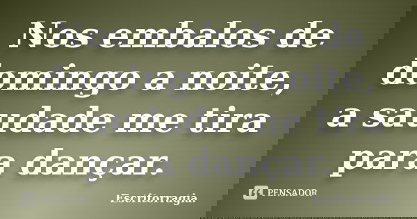 Nos embalos de domingo a noite, a saudade me tira para dançar.... Frase de Escritorragia..
