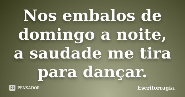 Nos embalos de domingo a noite, a saudade me tira para dançar.... Frase de Escritorragia..