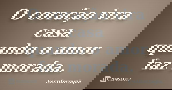 O coração vira casa quando o amor faz morada.... Frase de Escritorragia..