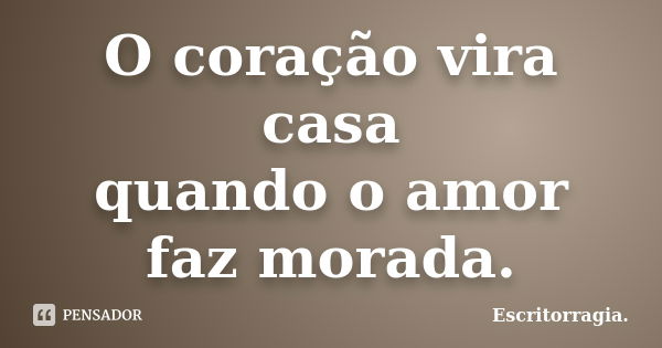 O coração vira casa quando o amor faz morada.... Frase de Escritorragia..