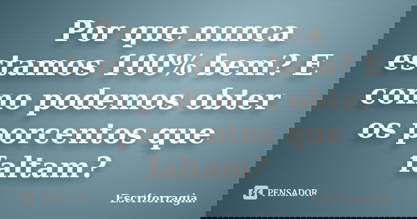 Por que nunca estamos 100% bem? E como podemos obter os porcentos que faltam?... Frase de Escritorragia..