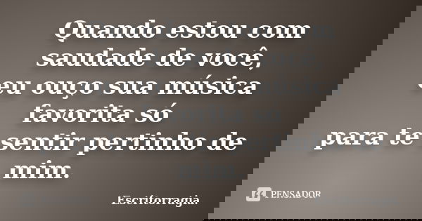 Quando estou com saudade de você, eu ouço sua música favorita só para te sentir pertinho de mim.... Frase de Escritorragia..