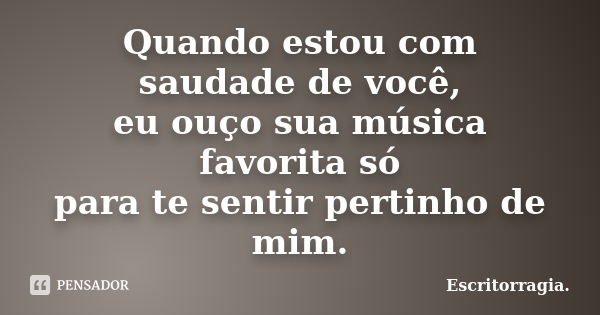 Quando estou com saudade de você, eu ouço sua música favorita só para te sentir pertinho de mim.... Frase de Escritorragia..