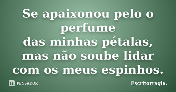 Se apaixonou pelo o perfume das minhas pétalas, mas não soube lidar com os meus espinhos.... Frase de Escritorragia..