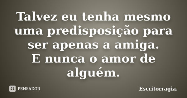 Talvez eu tenha mesmo uma predisposição para ser apenas a amiga. E nunca o amor de alguém.... Frase de Escritorragia..