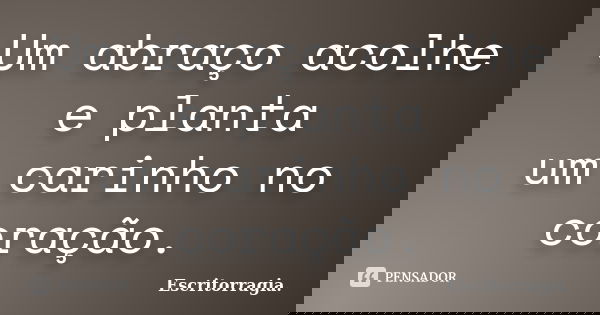 Um abraço acolhe e planta um carinho no coração.... Frase de Escritorragia..