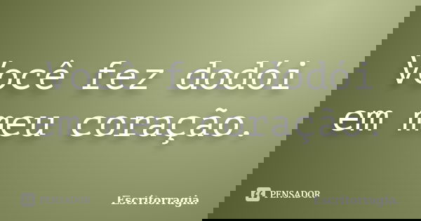 Você fez dodói em meu coração.... Frase de Escritorragia..