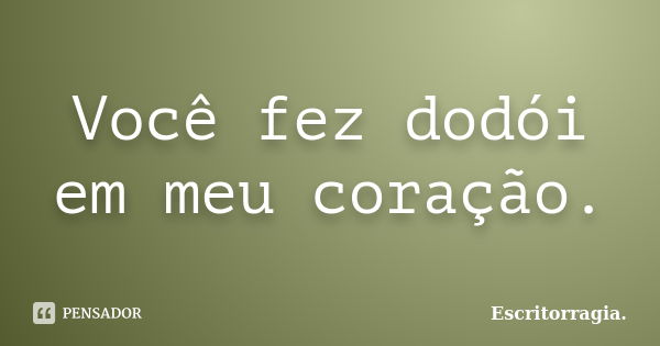 Você fez dodói em meu coração.... Frase de Escritorragia..