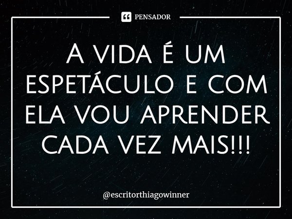 ⁠A vida é um espetáculo e com ela vou aprender cada vez mais!!!... Frase de escritorthiagowinner.